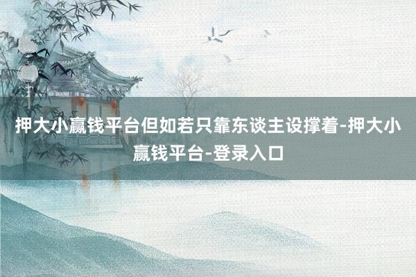 押大小赢钱平台但如若只靠东谈主设撑着-押大小赢钱平台-登录入口