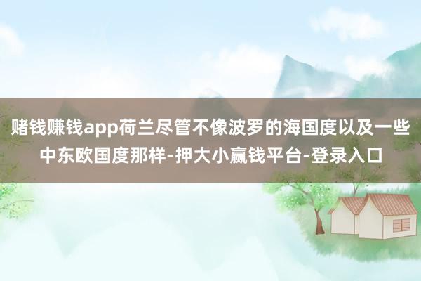 赌钱赚钱app荷兰尽管不像波罗的海国度以及一些中东欧国度那样-押大小赢钱平台-登录入口