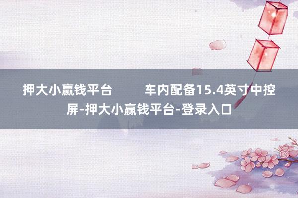 押大小赢钱平台         车内配备15.4英寸中控屏-押大小赢钱平台-登录入口