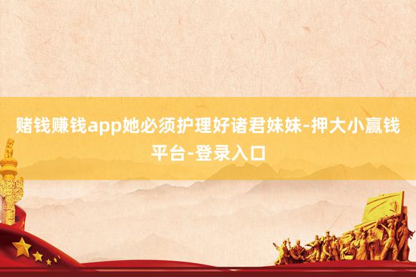 赌钱赚钱app她必须护理好诸君妹妹-押大小赢钱平台-登录入口