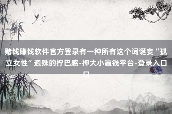 赌钱赚钱软件官方登录有一种所有这个词诞妄“孤立女性”迥殊的拧巴感-押大小赢钱平台-登录入口