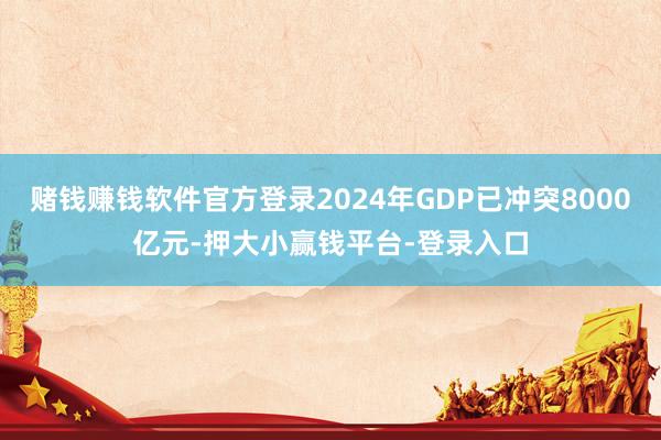 赌钱赚钱软件官方登录2024年GDP已冲突8000亿元-押大小赢钱平台-登录入口