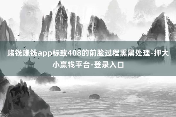 赌钱赚钱app标致408的前脸过程熏黑处理-押大小赢钱平台-登录入口
