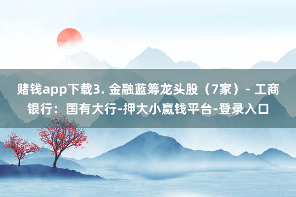 赌钱app下载3. 金融蓝筹龙头股（7家）- 工商银行：国有大行-押大小赢钱平台-登录入口