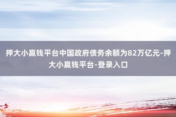 押大小赢钱平台中国政府债务余额为82万亿元-押大小赢钱平台-登录入口