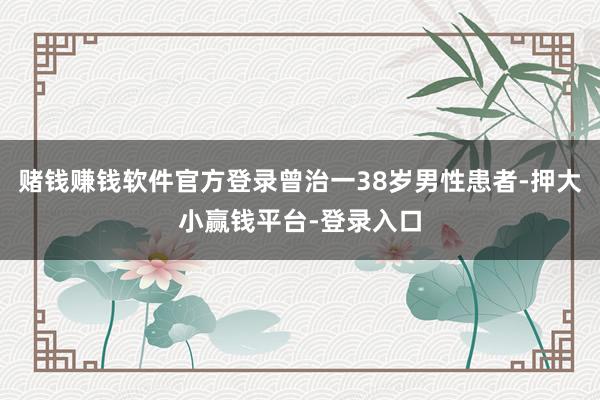 赌钱赚钱软件官方登录曾治一38岁男性患者-押大小赢钱平台-登录入口