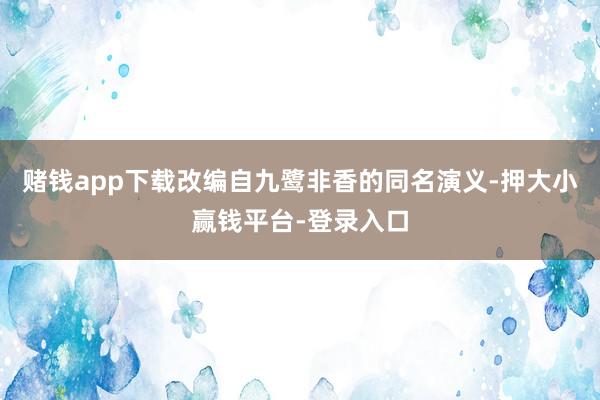赌钱app下载改编自九鹭非香的同名演义-押大小赢钱平台-登录入口