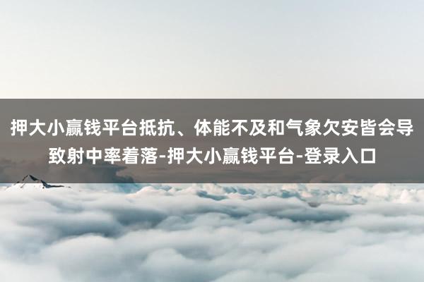 押大小赢钱平台抵抗、体能不及和气象欠安皆会导致射中率着落-押大小赢钱平台-登录入口