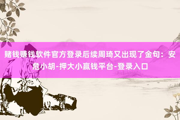赌钱赚钱软件官方登录后续周琦又出现了金句：安危小胡-押大小赢钱平台-登录入口