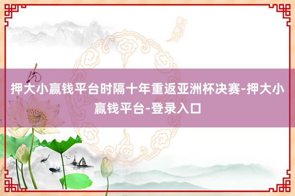 押大小赢钱平台时隔十年重返亚洲杯决赛-押大小赢钱平台-登录入口