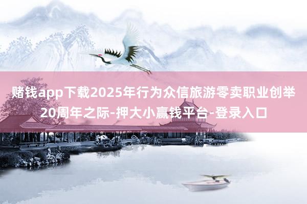 赌钱app下载2025年行为众信旅游零卖职业创举20周年之际-押大小赢钱平台-登录入口