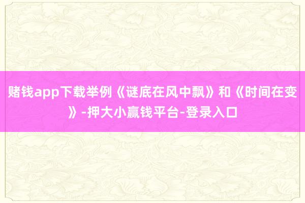 赌钱app下载举例《谜底在风中飘》和《时间在变》-押大小赢钱平台-登录入口