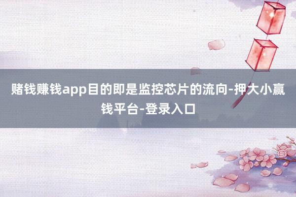 赌钱赚钱app目的即是监控芯片的流向-押大小赢钱平台-登录入口
