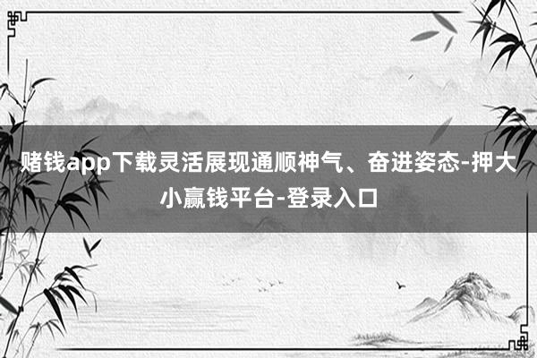赌钱app下载灵活展现通顺神气、奋进姿态-押大小赢钱平台-登录入口