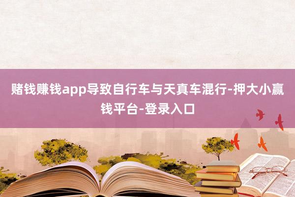 赌钱赚钱app导致自行车与天真车混行-押大小赢钱平台-登录入口