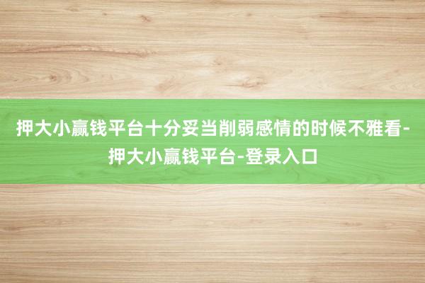 押大小赢钱平台十分妥当削弱感情的时候不雅看-押大小赢钱平台-登录入口