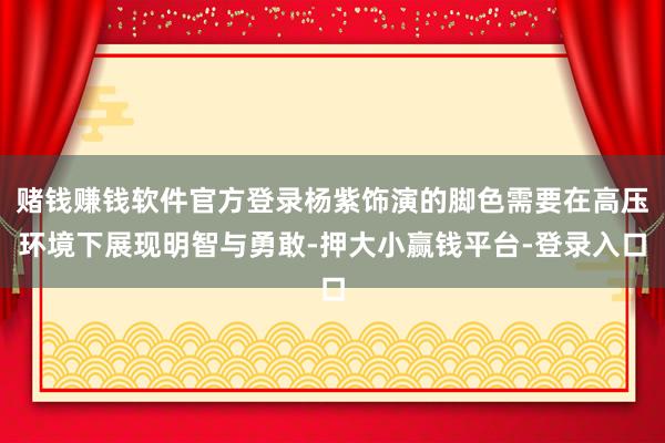赌钱赚钱软件官方登录杨紫饰演的脚色需要在高压环境下展现明智与勇敢-押大小赢钱平台-登录入口