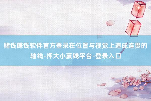 赌钱赚钱软件官方登录在位置与视觉上造成连贯的轴线-押大小赢钱平台-登录入口