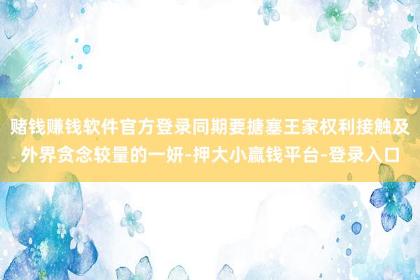 赌钱赚钱软件官方登录同期要搪塞王家权利接触及外界贪念较量的一妍-押大小赢钱平台-登录入口