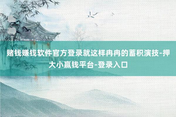 赌钱赚钱软件官方登录就这样冉冉的蓄积演技-押大小赢钱平台-登录入口