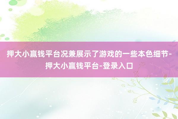 押大小赢钱平台况兼展示了游戏的一些本色细节-押大小赢钱平台-登录入口