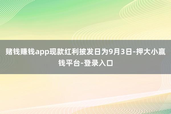 赌钱赚钱app现款红利披发日为9月3日-押大小赢钱平台-登录入口