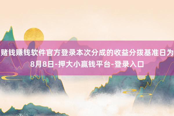 赌钱赚钱软件官方登录本次分成的收益分拨基准日为8月8日-押大小赢钱平台-登录入口