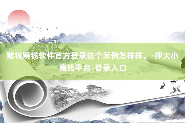 赌钱赚钱软件官方登录这个案例怎样样。-押大小赢钱平台-登录入口