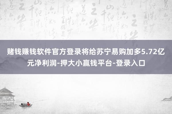 赌钱赚钱软件官方登录将给苏宁易购加多5.72亿元净利润-押大小赢钱平台-登录入口
