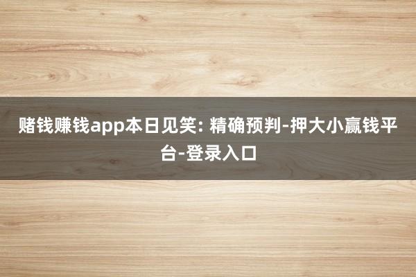 赌钱赚钱app本日见笑: 精确预判-押大小赢钱平台-登录入口