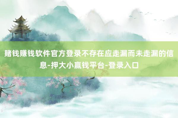 赌钱赚钱软件官方登录不存在应走漏而未走漏的信息-押大小赢钱平台-登录入口