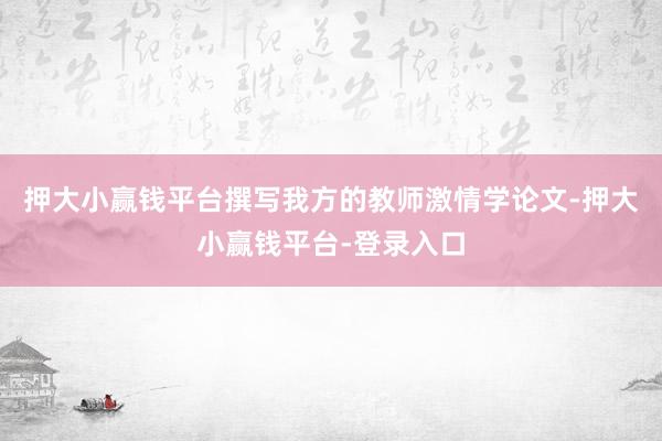 押大小赢钱平台撰写我方的教师激情学论文-押大小赢钱平台-登录入口