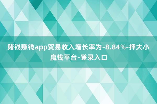 赌钱赚钱app贸易收入增长率为-8.84%-押大小赢钱平台-登录入口