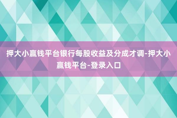 押大小赢钱平台　　银行每股收益及分成才调-押大小赢钱平台-登录入口