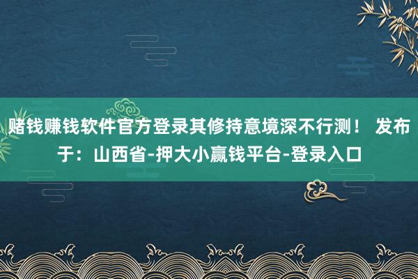赌钱赚钱软件官方登录其修持意境深不行测！ 发布于：山西省-押大小赢钱平台-登录入口