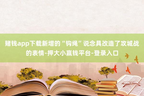 赌钱app下载新增的“钩绳”说念具改造了攻城战的表情-押大小赢钱平台-登录入口