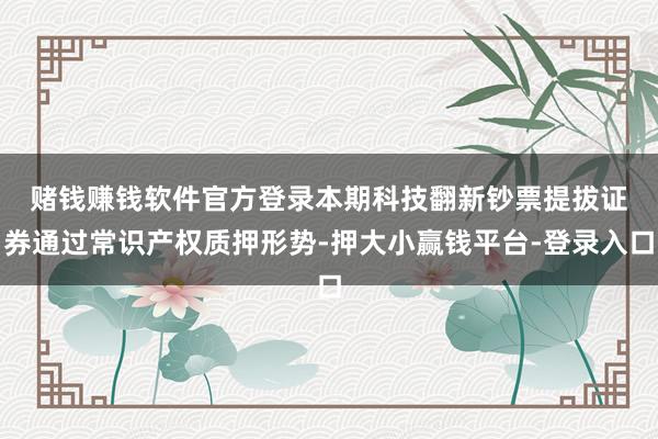 赌钱赚钱软件官方登录  本期科技翻新钞票提拔证券通过常识产权质押形势-押大小赢钱平台-登录入口