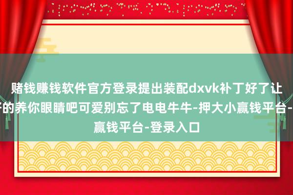 赌钱赚钱软件官方登录提出装配dxvk补丁好了让舆图好好的养你眼睛吧可爱别忘了电电牛牛-押大小赢钱平台-登录入口