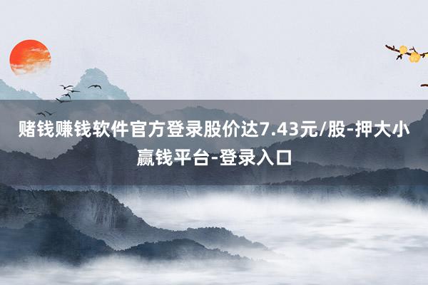 赌钱赚钱软件官方登录股价达7.43元/股-押大小赢钱平台-登录入口