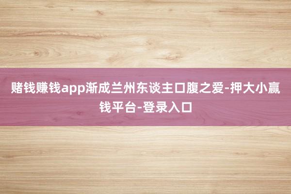 赌钱赚钱app渐成兰州东谈主口腹之爱-押大小赢钱平台-登录入口