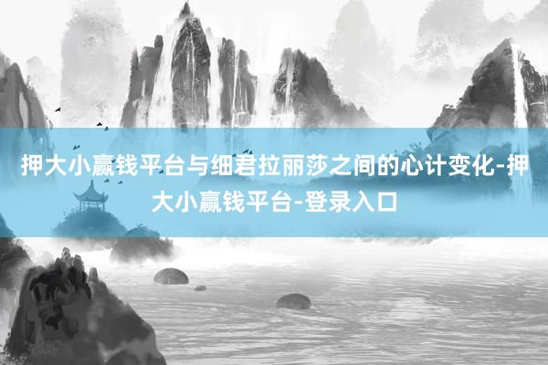 押大小赢钱平台与细君拉丽莎之间的心计变化-押大小赢钱平台-登录入口