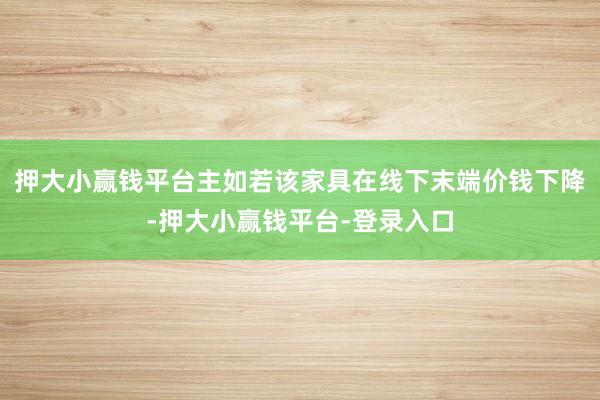 押大小赢钱平台主如若该家具在线下末端价钱下降-押大小赢钱平台-登录入口