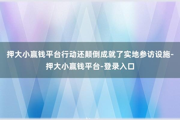 押大小赢钱平台行动还颠倒成就了实地参访设施-押大小赢钱平台-登录入口