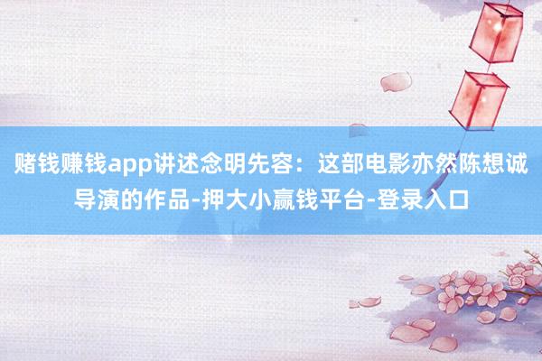 赌钱赚钱app讲述念明先容:这部电影亦然陈想诚导演的作品-押大小赢钱平台-登录入口