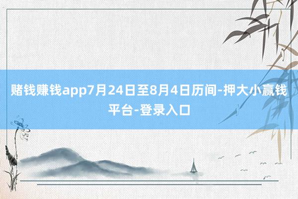 赌钱赚钱app7月24日至8月4日历间-押大小赢钱平台-登录入口