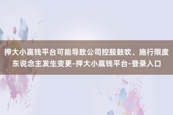押大小赢钱平台可能导致公司控股鼓吹、施行限度东说念主发生变更-押大小赢钱平台-登录入口