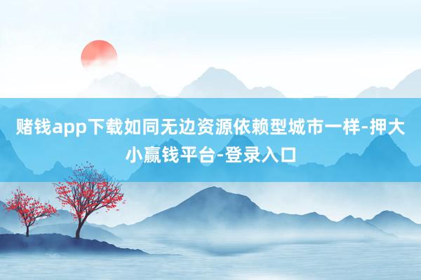 赌钱app下载如同无边资源依赖型城市一样-押大小赢钱平台-登录入口