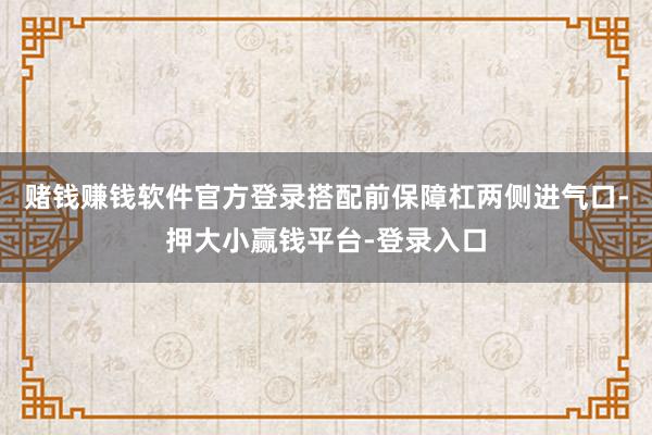 赌钱赚钱软件官方登录搭配前保障杠两侧进气口-押大小赢钱平台-登录入口