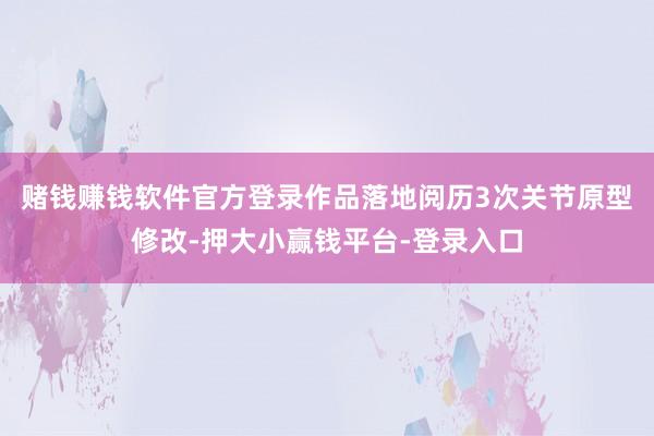 赌钱赚钱软件官方登录作品落地阅历3次关节原型修改-押大小赢钱平台-登录入口