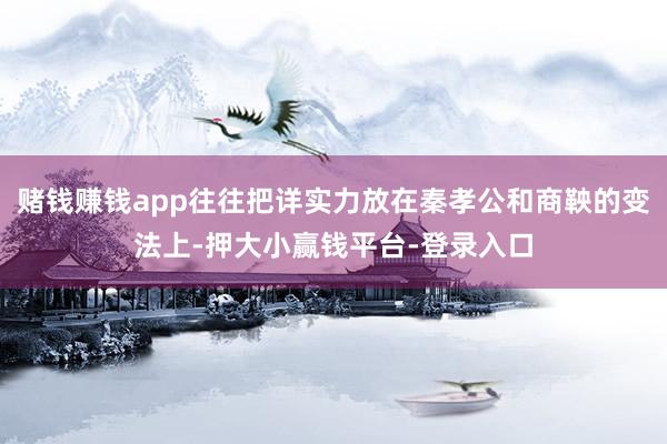 赌钱赚钱app往往把详实力放在秦孝公和商鞅的变法上-押大小赢钱平台-登录入口